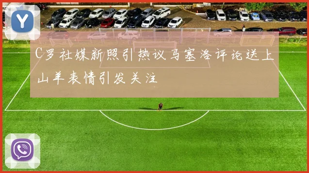 C罗社媒新照引热议马塞洛评论送上山羊表情引发关注
