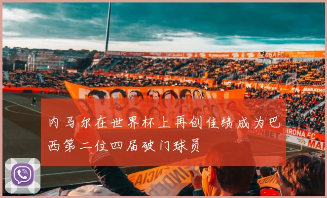 内马尔在世界杯上再创佳绩成为巴西第二位四届破门球员