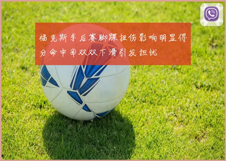 福克斯季后赛脚踝扭伤影响明显得分命中率双双下滑引发担忧