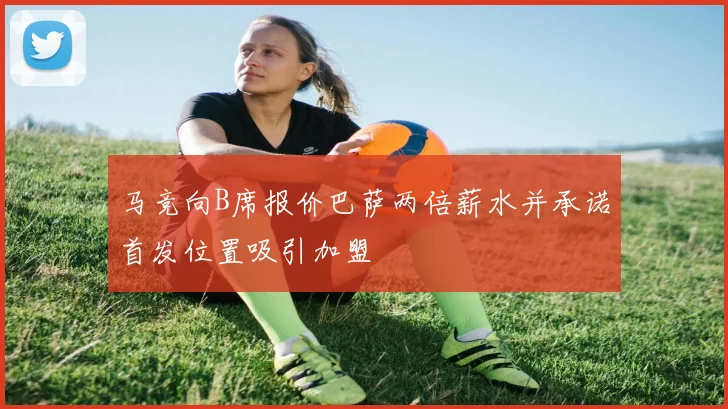 马竞向B席报价巴萨两倍薪水并承诺首发位置吸引加盟
