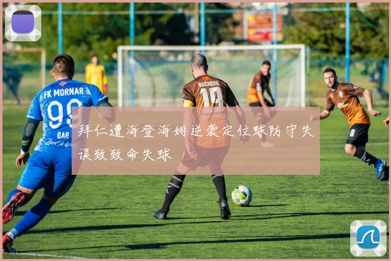 拜仁遭海登海姆逆袭定位球防守失误致致命失球