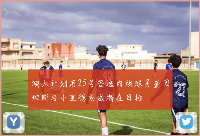 湖人计划用25号签选内线球员奎因坦斯与小里德或成潜在目标