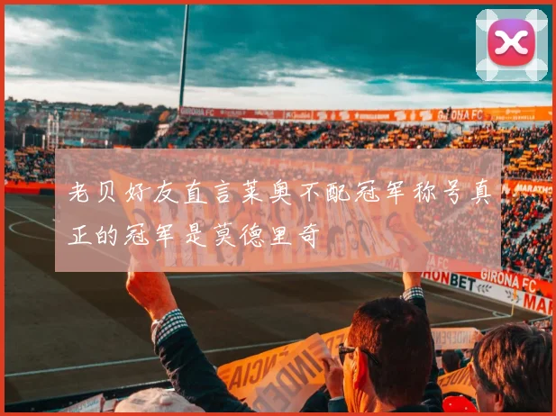 老贝好友直言莱奥不配冠军称号真正的冠军是莫德里奇