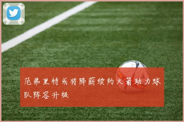 范弗里特或将降薪续约火箭助力球队阵容升级