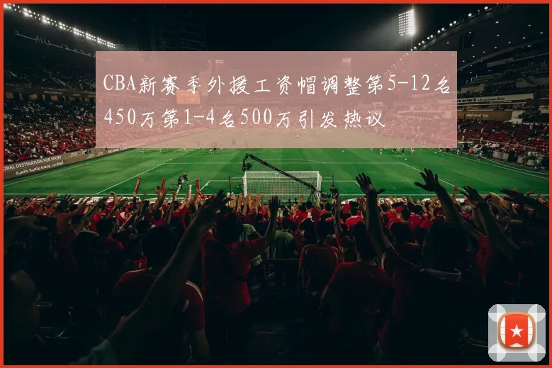CBA新赛季外援工资帽调整第5-12名450万第1-4名500万引发热议