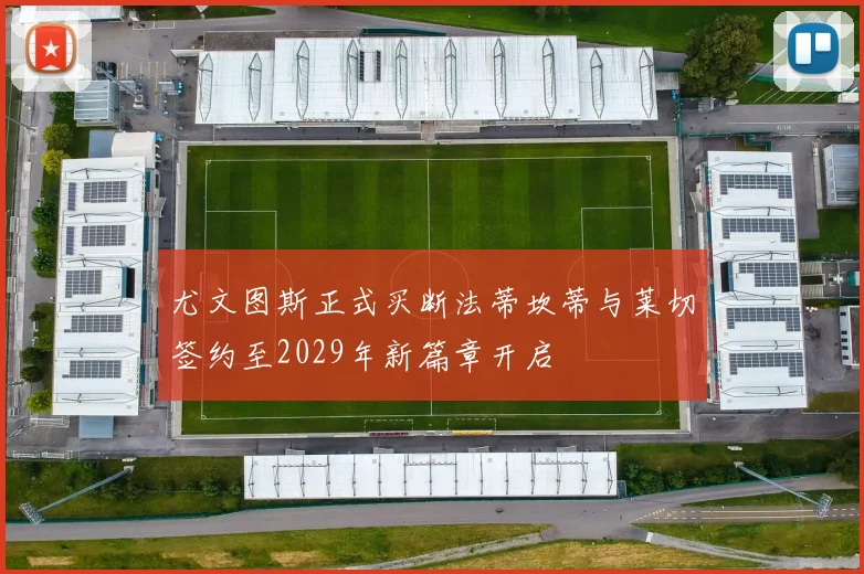 尤文图斯正式买断法蒂坎蒂与莱切签约至2029年新篇章开启
