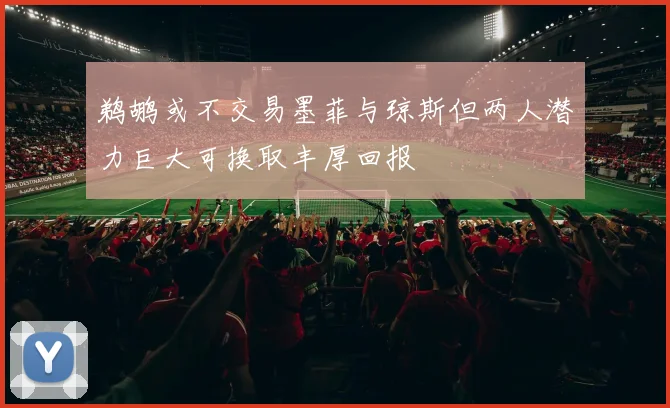 鹈鹕或不交易墨菲与琼斯但两人潜力巨大可换取丰厚回报