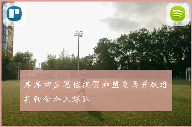库库回应恩佐祝贺加盟皇马并欢迎其转会加入球队