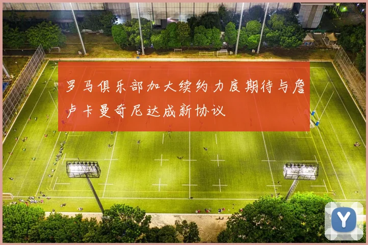 罗马俱乐部加大续约力度期待与詹卢卡曼奇尼达成新协议