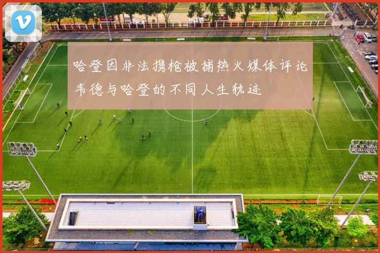 哈登因非法携枪被捕热火媒体评论韦德与哈登的不同人生轨迹
