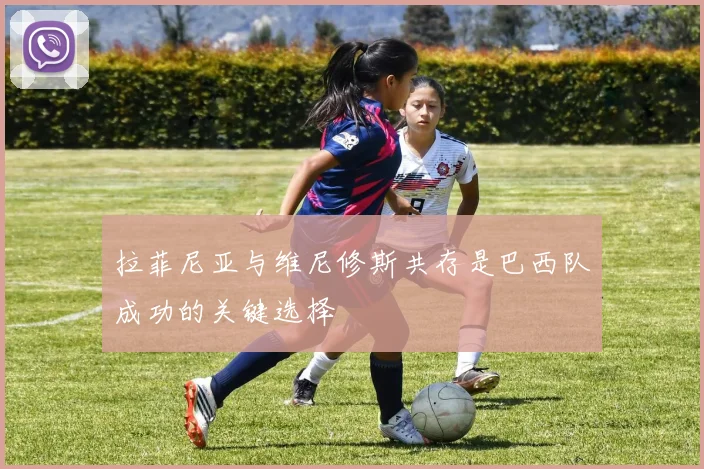 拉菲尼亚与维尼修斯共存是巴西队成功的关键选择