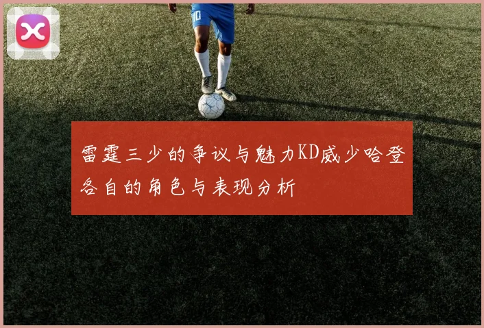 雷霆三少的争议与魅力KD威少哈登各自的角色与表现分析
