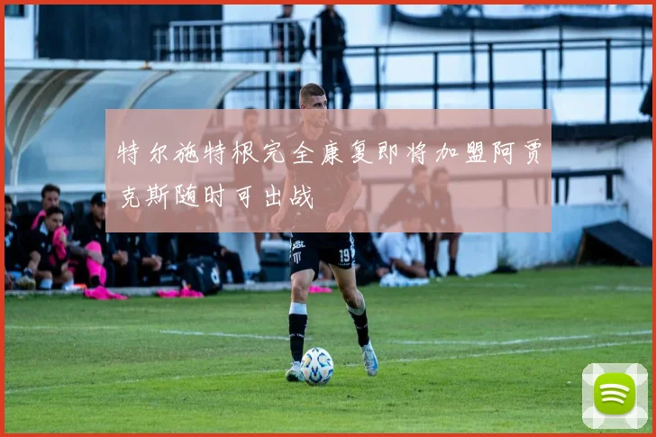 特尔施特根完全康复即将加盟阿贾克斯随时可出战
