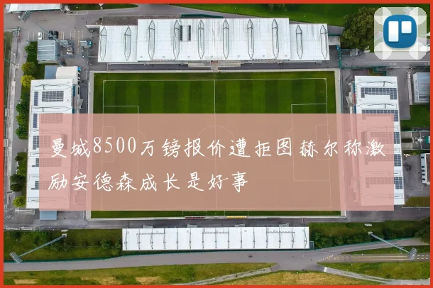曼城8500万镑报价遭拒图赫尔称激励安德森成长是好事