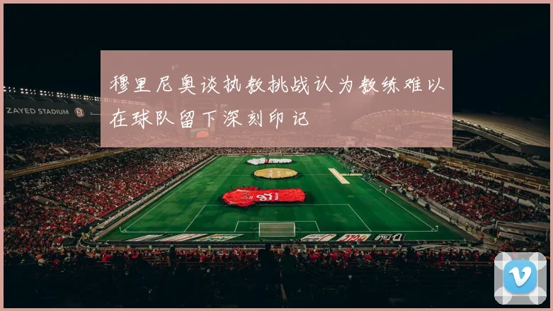 穆里尼奥谈执教挑战认为教练难以在球队留下深刻印记