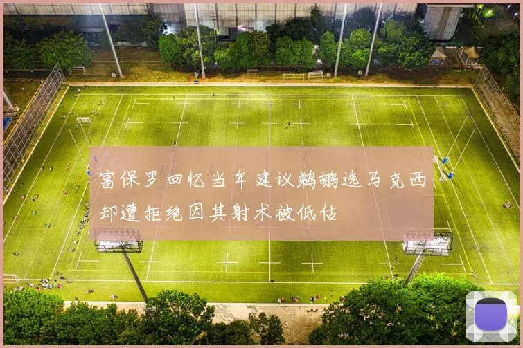 富保罗回忆当年建议鹈鹕选马克西却遭拒绝因其射术被低估