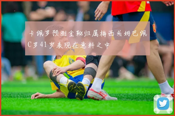 卡佩罗预测金靴归属梅西或姆巴佩C罗41岁表现在意料之中