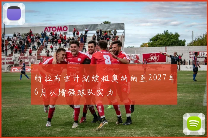 特拉布宗计划续租奥纳纳至2027年6月以增强球队实力