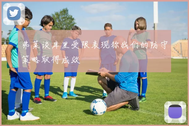 弗莱谈库里受限表现称我们的防守策略取得成效